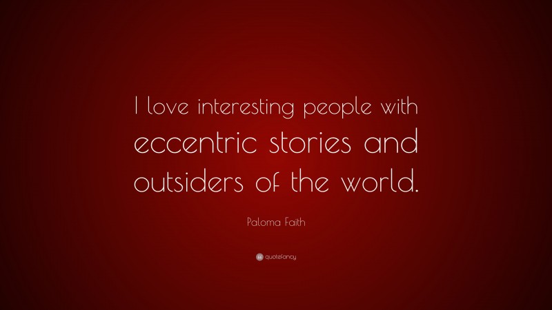 Paloma Faith Quote: “I love interesting people with eccentric stories and outsiders of the world.”