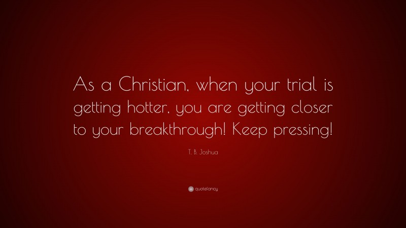 T. B. Joshua Quote: “As a Christian, when your trial is getting hotter, you are getting closer to your breakthrough! Keep pressing!”