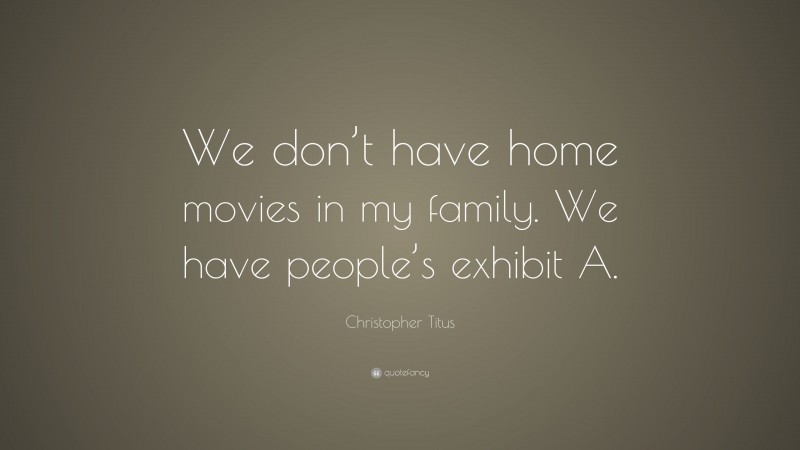 Christopher Titus Quote: “We don’t have home movies in my family. We have people’s exhibit A.”