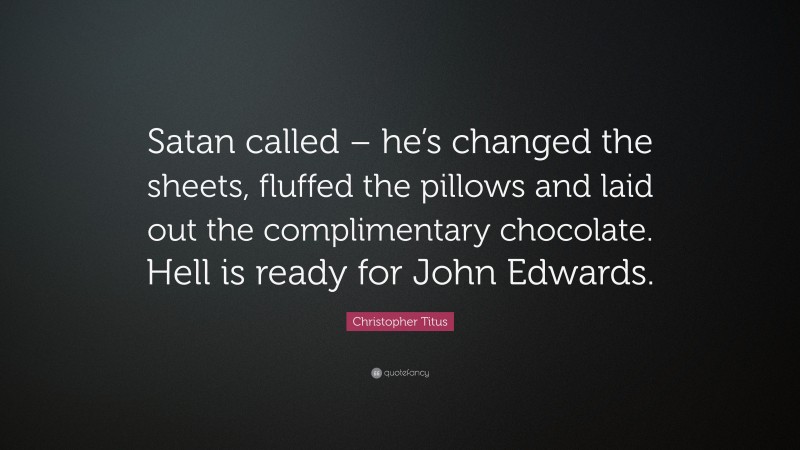 Christopher Titus Quote: “Satan called – he’s changed the sheets, fluffed the pillows and laid out the complimentary chocolate. Hell is ready for John Edwards.”