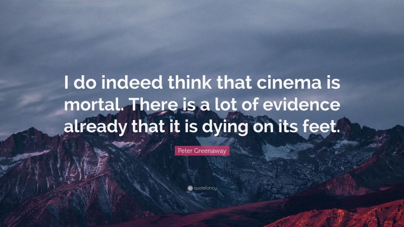Peter Greenaway Quote: “I do indeed think that cinema is mortal. There is a lot of evidence already that it is dying on its feet.”