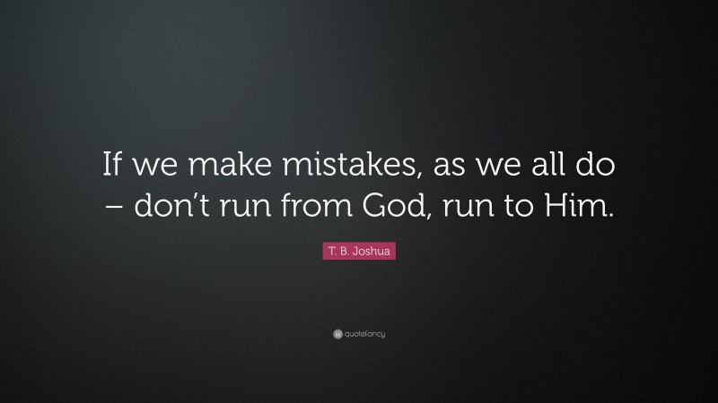 T. B. Joshua Quote: “If we make mistakes, as we all do – don’t run from God, run to Him.”