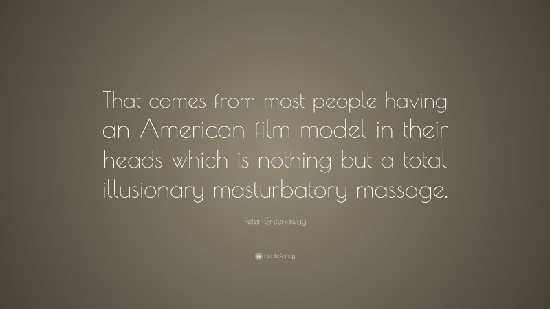Peter Greenaway Quote: “That comes from most people having an American film model in their heads which is nothing but a total illusionary masturbatory massage.”