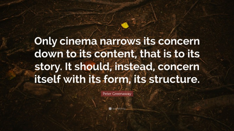 Peter Greenaway Quote: “Only cinema narrows its concern down to its content, that is to its story. It should, instead, concern itself with its form, its structure.”