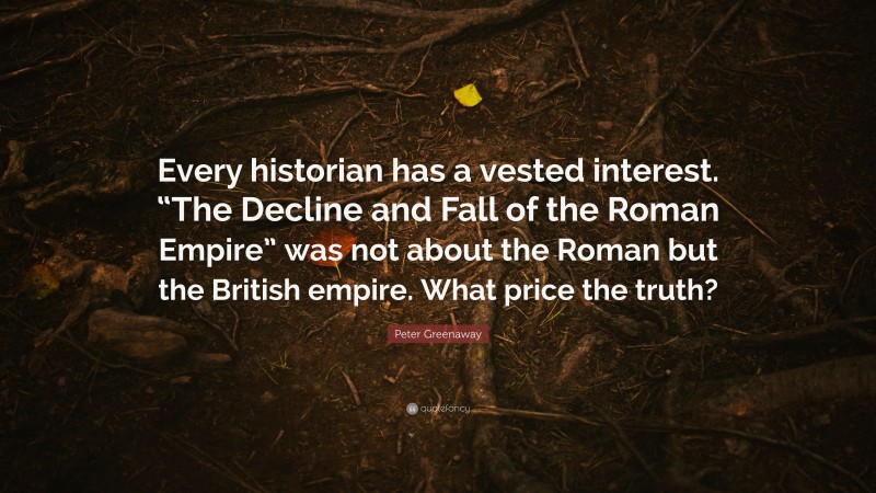 Peter Greenaway Quote: “Every historian has a vested interest. “The Decline and Fall of the Roman Empire” was not about the Roman but the British empire. What price the truth?”