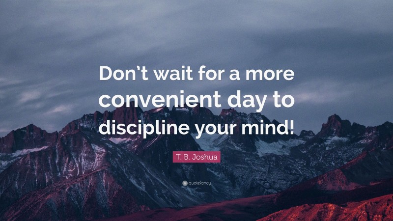 T. B. Joshua Quote: “Don’t wait for a more convenient day to discipline your mind!”