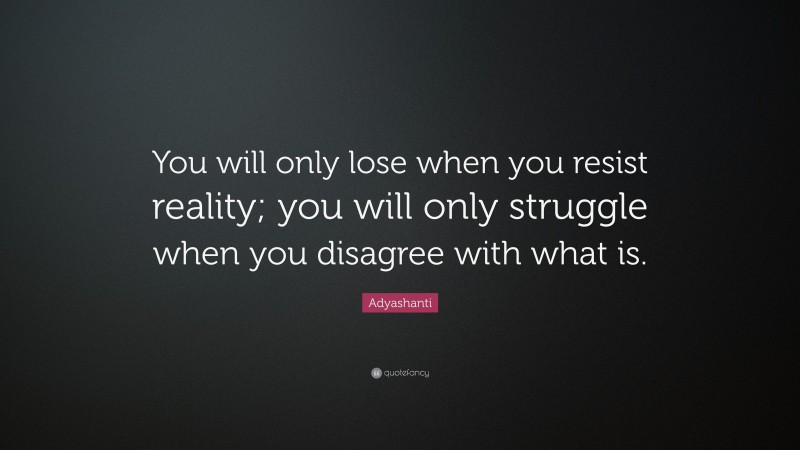 Adyashanti Quote: “You will only lose when you resist reality; you will only struggle when you disagree with what is.”