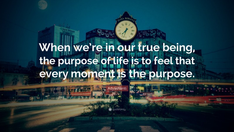 Adyashanti Quote: “When we’re in our true being, the purpose of life is to feel that every moment is the purpose.”