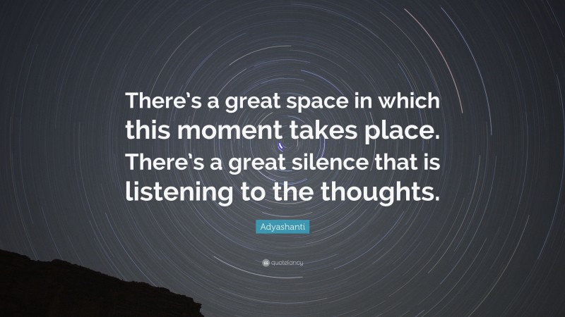 Adyashanti Quote: “There’s a great space in which this moment takes place. There’s a great silence that is listening to the thoughts.”