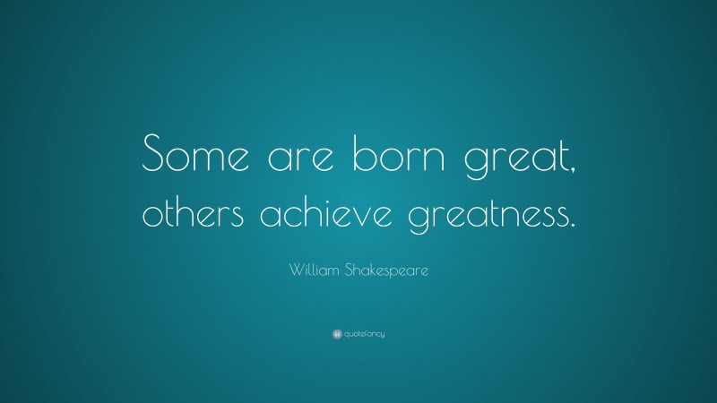 William Shakespeare Quote: “Some are born great, others achieve greatness.”