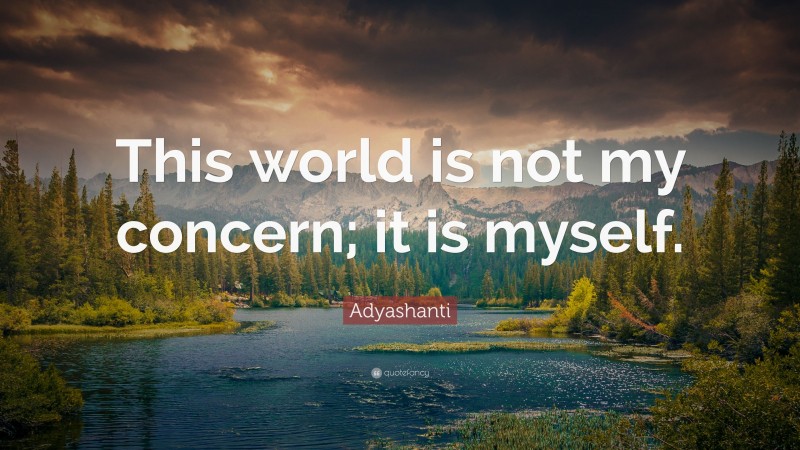Adyashanti Quote: “This world is not my concern; it is myself.”