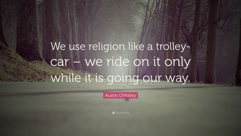 Austin O'Malley Quote: “We use religion like a trolley-car – we ride on it only while it is going our way.”