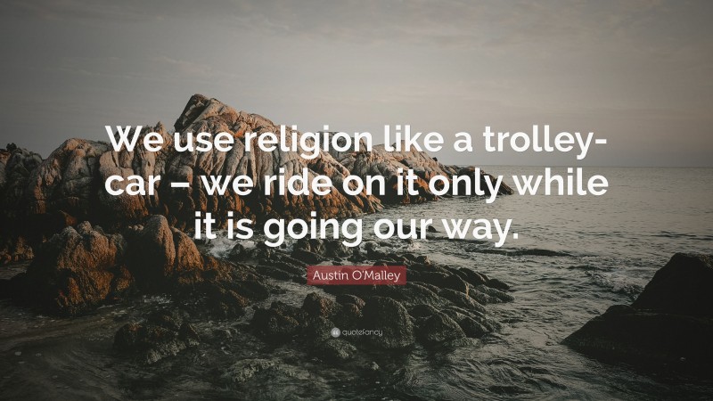 Austin O'Malley Quote: “We use religion like a trolley-car – we ride on it only while it is going our way.”