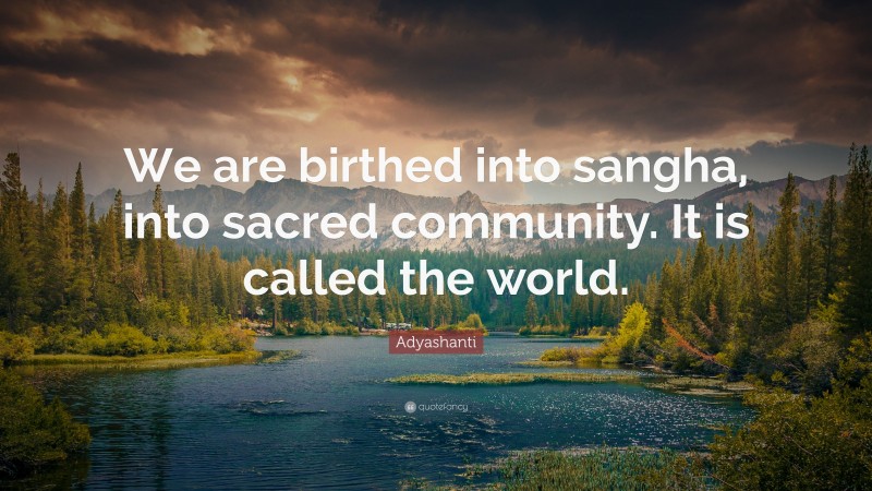 Adyashanti Quote: “We are birthed into sangha, into sacred community. It is called the world.”