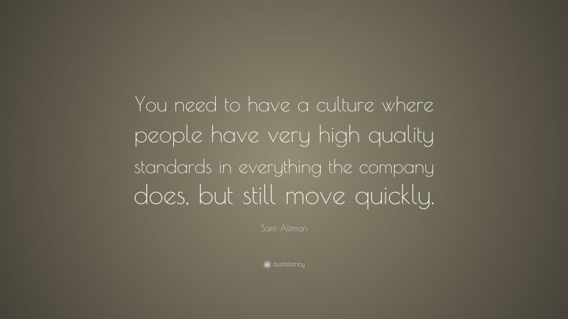 Sam Altman Quote: “You need to have a culture where people have very high quality standards in everything the company does, but still move quickly.”