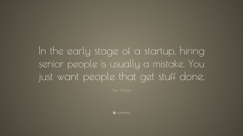 Sam Altman Quote: “In the early stage of a startup, hiring senior people is usually a mistake. You just want people that get stuff done.”