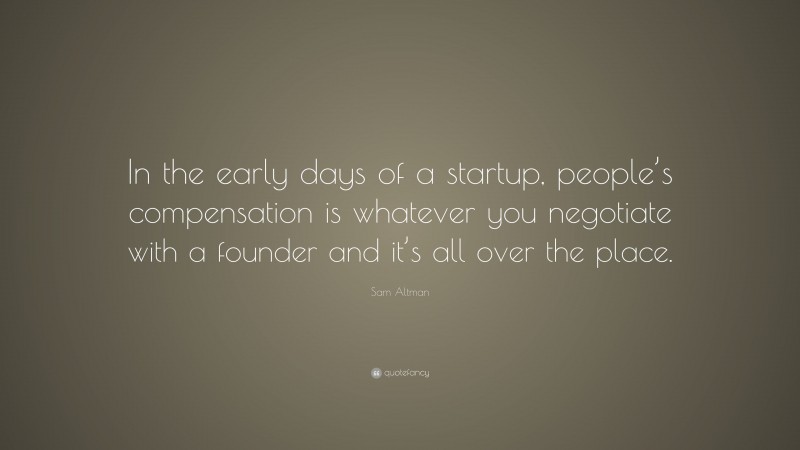 Sam Altman Quote: “In the early days of a startup, people’s compensation is whatever you negotiate with a founder and it’s all over the place.”
