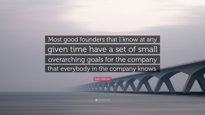 Sam Altman Quote: “Most good founders that I know at any given time have a set of small overarching goals for the company that everybody in the company knows.”