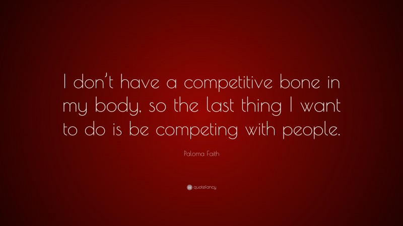 Paloma Faith Quote: “I don’t have a competitive bone in my body, so the last thing I want to do is be competing with people.”