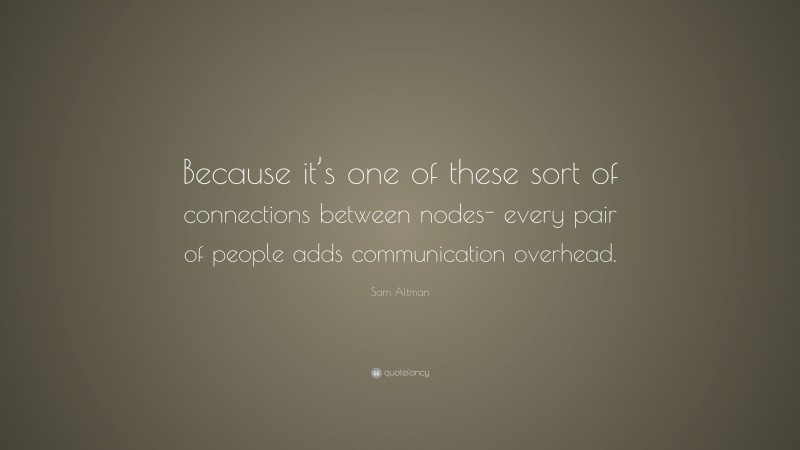 Sam Altman Quote: “Because it’s one of these sort of connections between nodes- every pair of people adds communication overhead.”