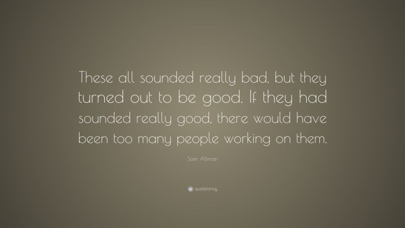 Sam Altman Quote: “These all sounded really bad, but they turned out to be good. If they had sounded really good, there would have been too many people working on them.”