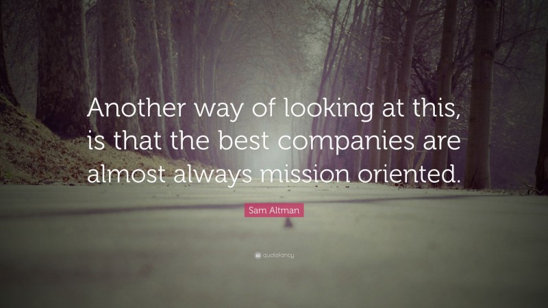 Sam Altman Quote: “Another way of looking at this, is that the best companies are almost always mission oriented.”