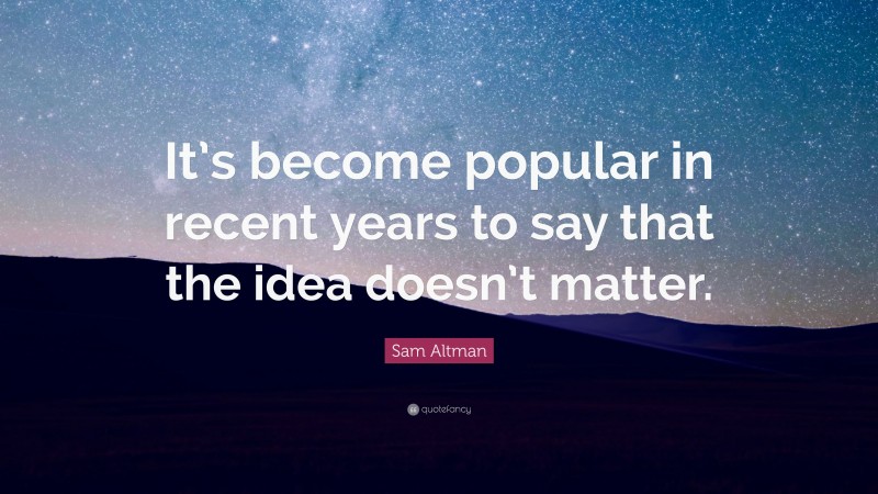 Sam Altman Quote: “It’s become popular in recent years to say that the idea doesn’t matter.”