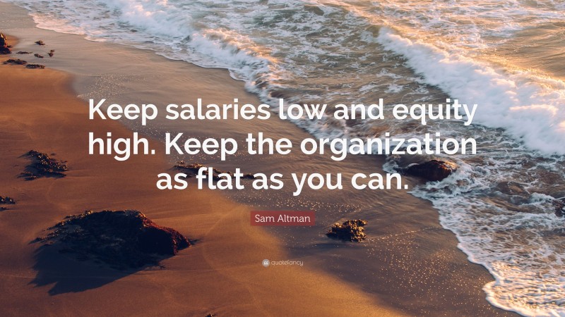 Sam Altman Quote: “Keep salaries low and equity high. Keep the organization as flat as you can.”