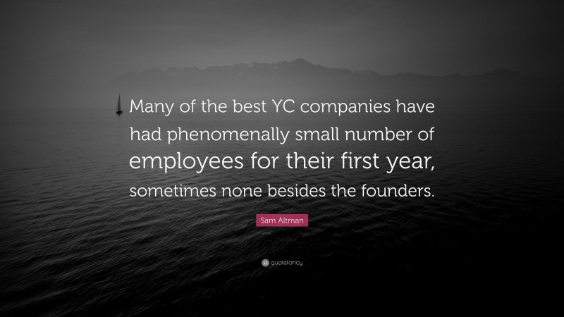 Sam Altman Quote: “Many of the best YC companies have had phenomenally small number of employees for their first year, sometimes none besides the founders.”