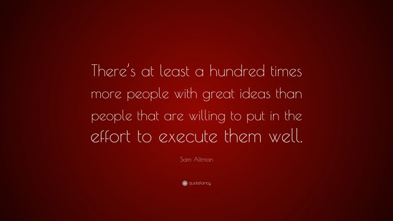 Sam Altman Quote: “There’s at least a hundred times more people with great ideas than people that are willing to put in the effort to execute them well.”