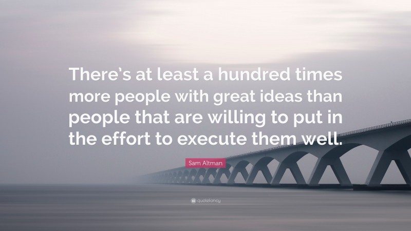 Sam Altman Quote: “There’s at least a hundred times more people with great ideas than people that are willing to put in the effort to execute them well.”