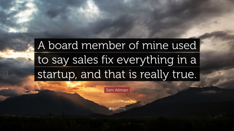 Sam Altman Quote: “A board member of mine used to say sales fix everything in a startup, and that is really true.”