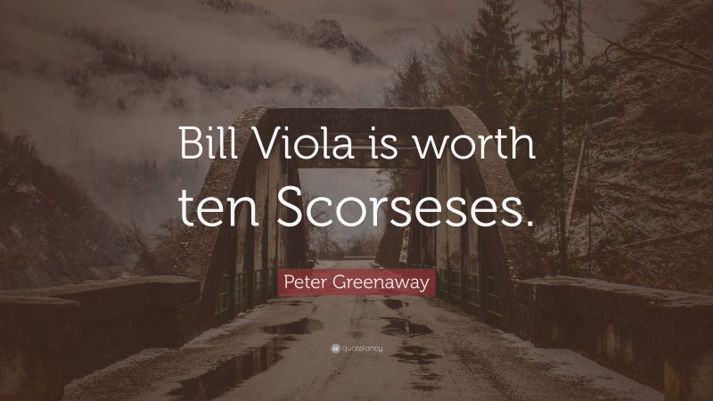Peter Greenaway Quote: “Bill Viola is worth ten Scorseses.”