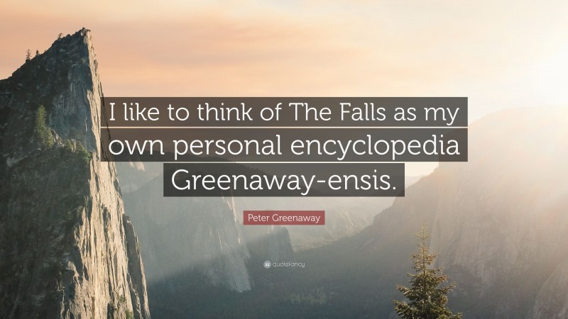 Peter Greenaway Quote: “I like to think of The Falls as my own personal encyclopedia Greenaway-ensis.”