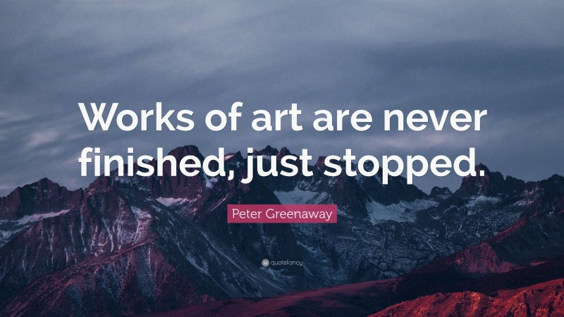 Peter Greenaway Quote: “Works of art are never finished, just stopped.”
