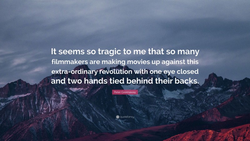 Peter Greenaway Quote: “It seems so tragic to me that so many filmmakers are making movies up against this extra-ordinary revolution with one eye closed and two hands tied behind their backs.”