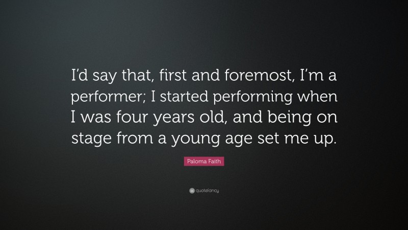Paloma Faith Quote: “I’d say that, first and foremost, I’m a performer; I started performing when I was four years old, and being on stage from a young age set me up.”
