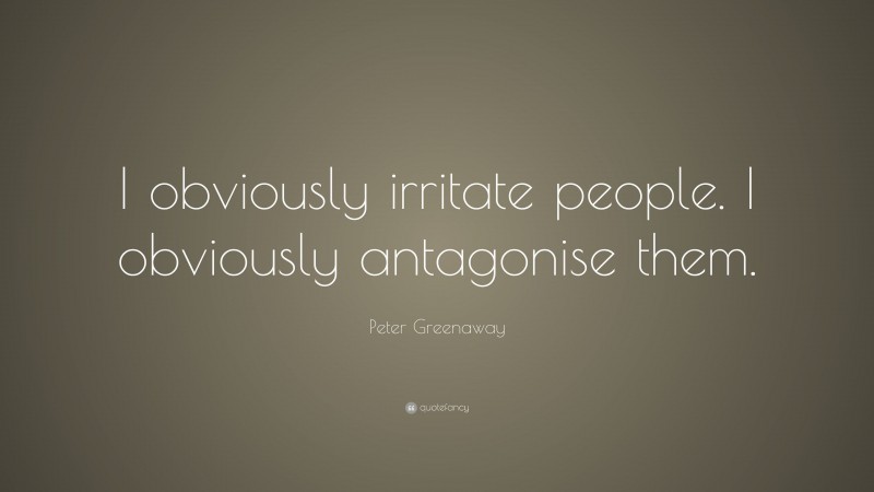Peter Greenaway Quote: “I obviously irritate people. I obviously antagonise them.”