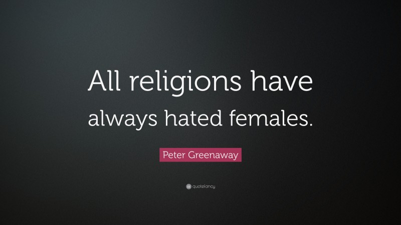 Peter Greenaway Quote: “All religions have always hated females.”