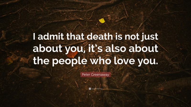 Peter Greenaway Quote: “I admit that death is not just about you, it’s also about the people who love you.”