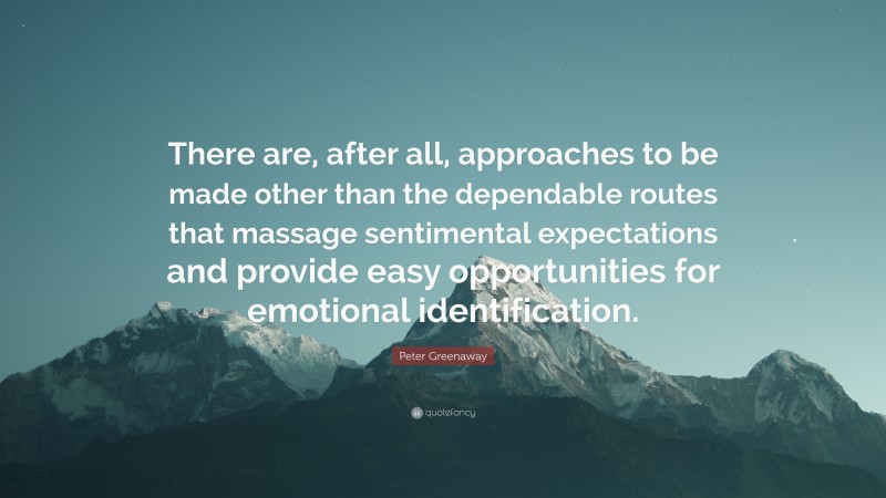 Peter Greenaway Quote: “There are, after all, approaches to be made other than the dependable routes that massage sentimental expectations and provide easy opportunities for emotional identification.”