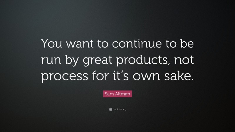 Sam Altman Quote: “You want to continue to be run by great products, not process for it’s own sake.”