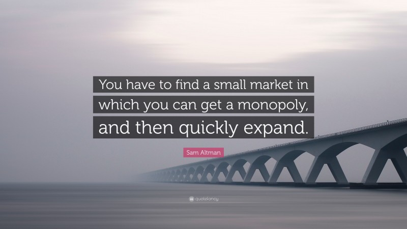 Sam Altman Quote: “You have to find a small market in which you can get a monopoly, and then quickly expand.”