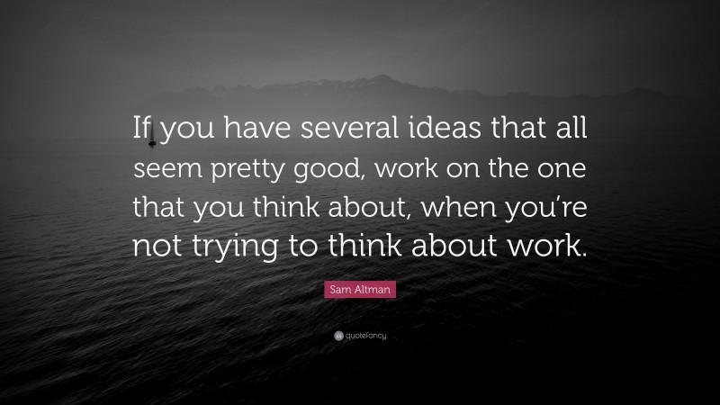 Sam Altman Quote: “If you have several ideas that all seem pretty good, work on the one that you think about, when you’re not trying to think about work.”