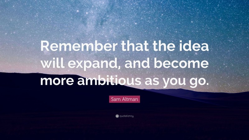 Sam Altman Quote: “Remember that the idea will expand, and become more ambitious as you go.”