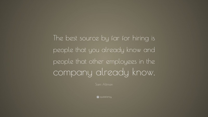 Sam Altman Quote: “The best source by far for hiring is people that you already know and people that other employees in the company already know.”