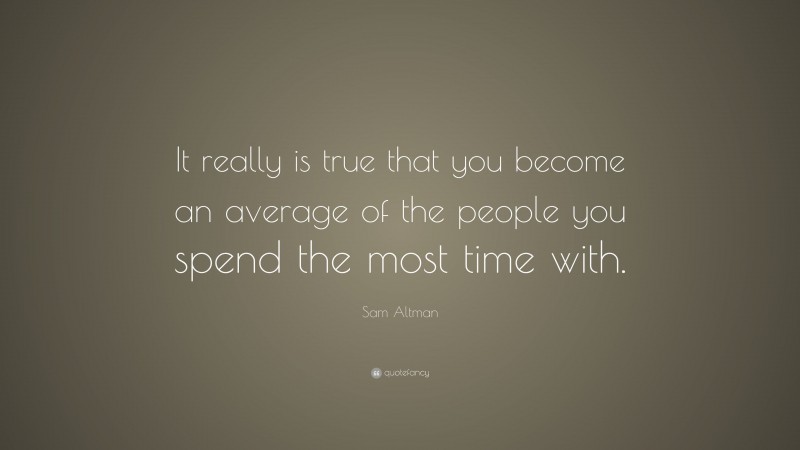 Sam Altman Quote: “It really is true that you become an average of the people you spend the most time with.”