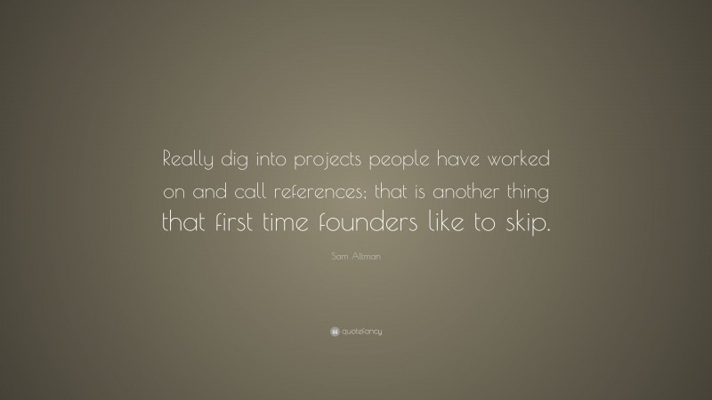Sam Altman Quote: “Really dig into projects people have worked on and call references; that is another thing that first time founders like to skip.”