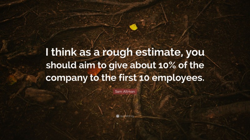 Sam Altman Quote: “I think as a rough estimate, you should aim to give about 10% of the company to the first 10 employees.”