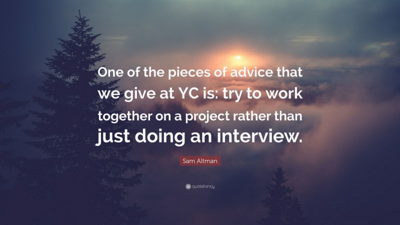 Sam Altman Quote: “One of the pieces of advice that we give at YC is: try to work together on a project rather than just doing an interview.”